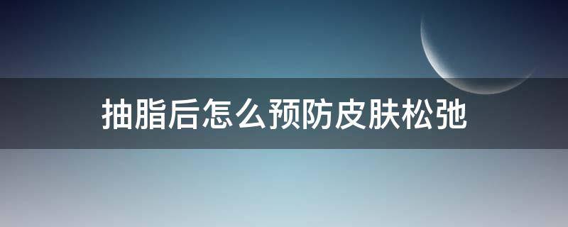 抽脂后怎么预防皮肤松弛（抽脂之后皮肤松弛怎么办）