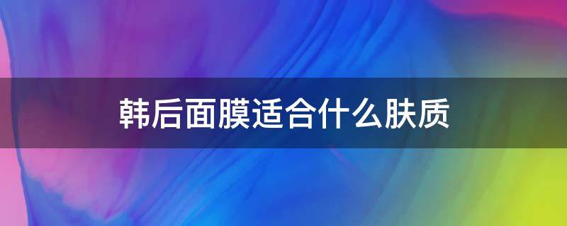 韩后面膜适合什么肤质（韩后面膜适合什么年龄的人使用）