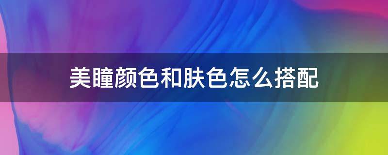 美瞳颜色和肤色怎么搭配（什么肤色适合什么颜色的美瞳）