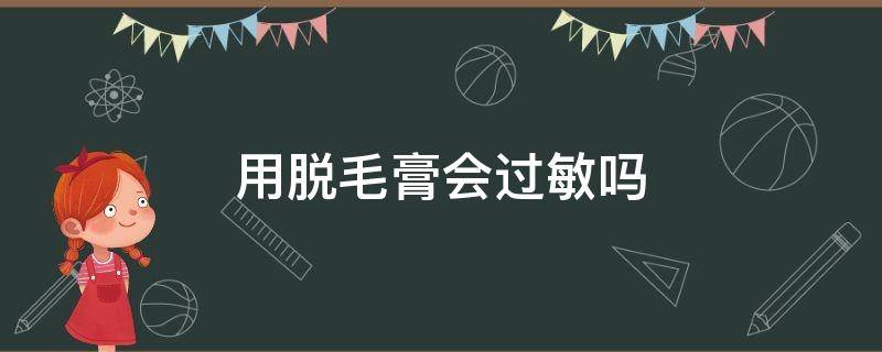 用脱毛膏会过敏吗 使用脱毛膏会过敏吗