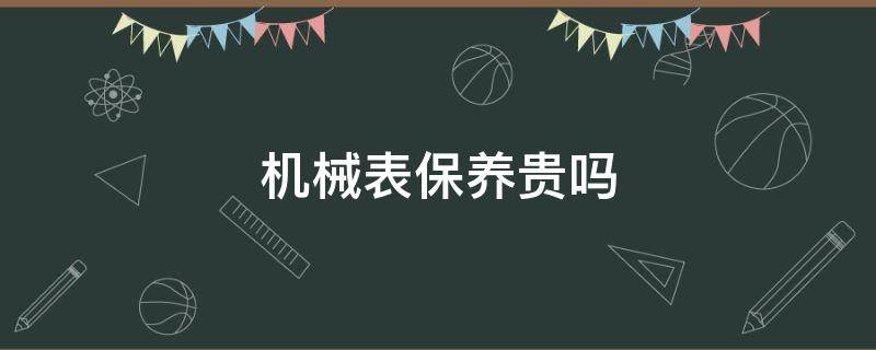 机械表保养贵吗 机械表保养太贵了