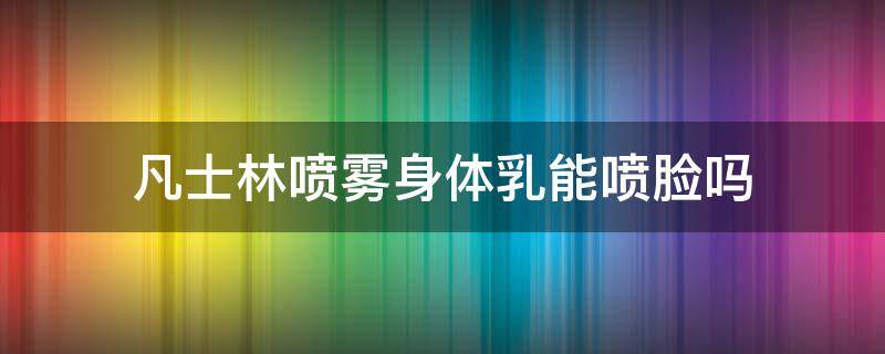 凡士林喷雾身体乳能喷脸吗（身体乳喷雾可以喷脸上吗）