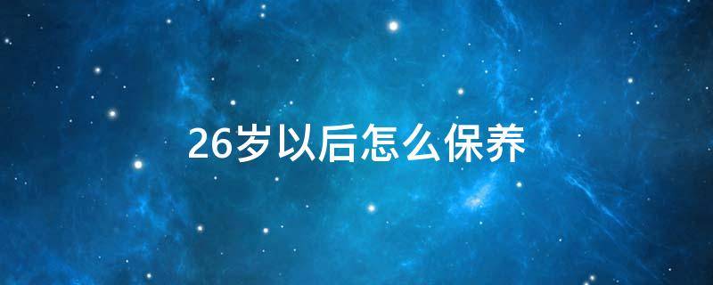 26岁以后怎么保养（26岁的女人怎么保养自己）