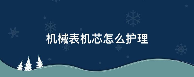 机械表机芯怎么护理（机械表机芯如何保养）