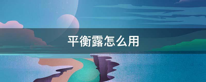 平衡露怎么用 平衡露可以直接用吗