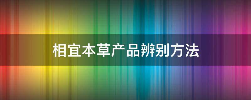相宜本草产品辨别方法（相宜本草正品辨别）