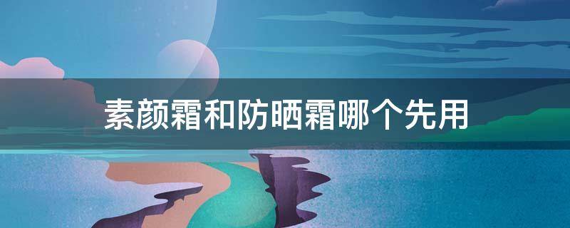 素颜霜和防晒霜哪个先用（蒂佳婷素颜霜和防晒霜哪个先用）