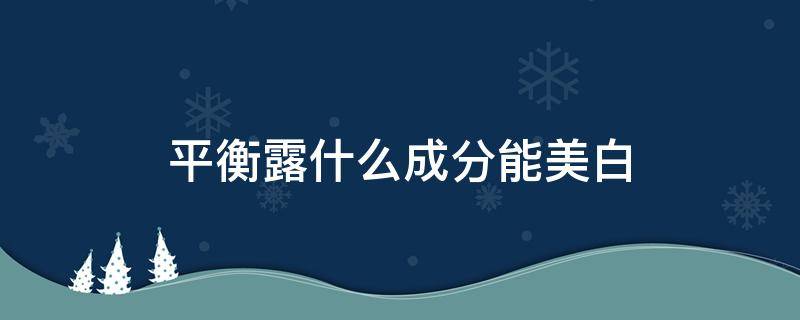 平衡露什么成分能美白 平衡露是干什么用的?