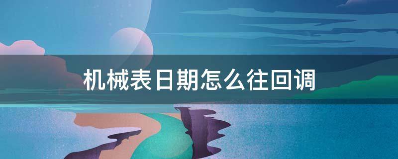 机械表日期怎么往回调（机械表日历往回调）