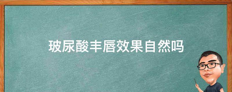 玻尿酸丰唇效果自然吗 玻尿酸丰唇好处