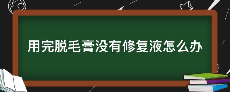 用完脱毛膏没有修复液怎么办 脱毛膏不涂修复液可以吗