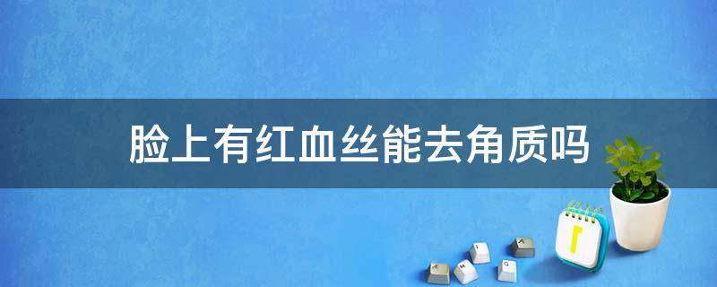 脸上有红血丝能去角质吗（脸去角质后红血丝明显怎么办）