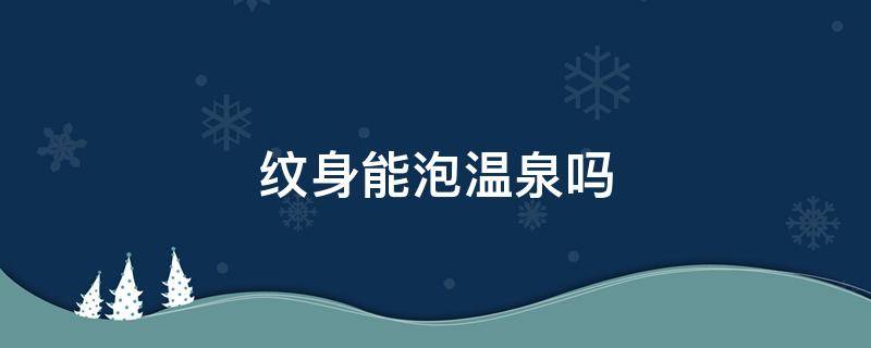纹身能泡温泉吗 纹身可以泡温泉吗?