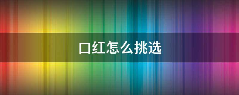 口红怎么挑选（口红怎么挑选颜色）