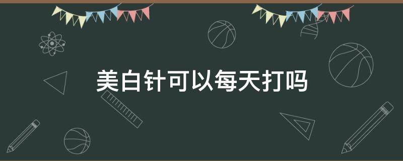 美白针可以每天打吗 美白针能每天打吗
