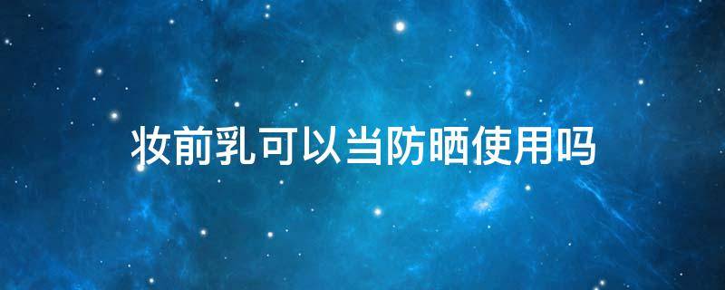 妆前乳可以当防晒使用吗（防晒可以当妆前乳用么）