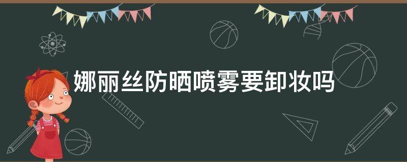 娜丽丝防晒喷雾要卸妆吗 娜丽丝防晒喷雾怎么卸