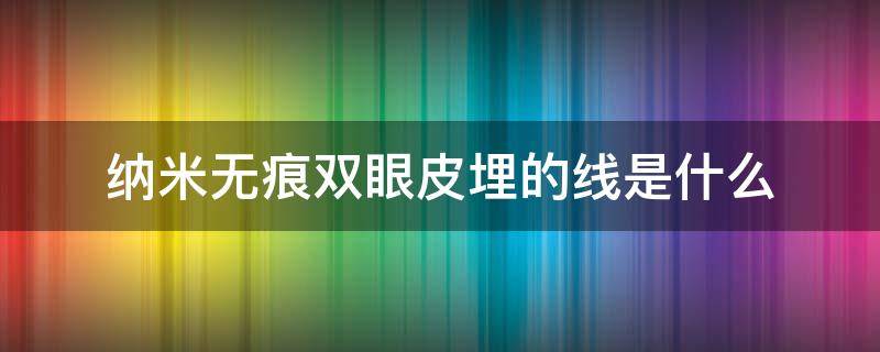 纳米无痕双眼皮埋的线是什么 纳米无痕双眼皮和埋线有什么区别图片