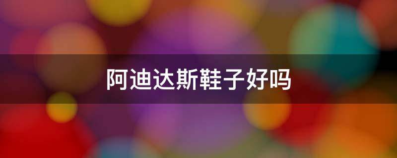 阿迪达斯鞋子好吗（阿迪达斯的鞋子值得买吗?）