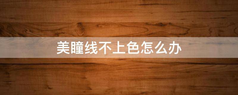 美瞳线不上色怎么办（美瞳线做不上色怎么办）