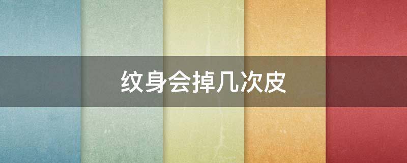纹身会掉几次皮（纹身会脱皮几次）