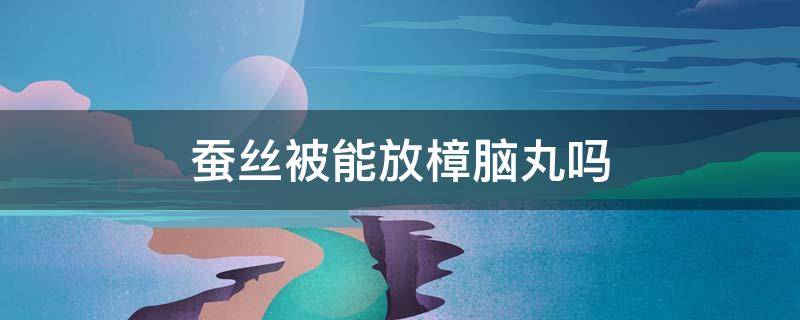 蚕丝被能放樟脑丸吗 桑蚕丝被可以放樟脑丸吗