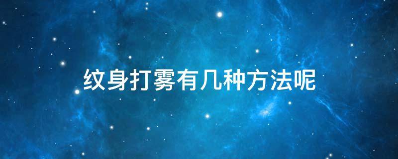 纹身打雾有几种方法呢 纹身打雾是什么效果