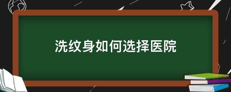 洗纹身如何选择医院（洗纹身去什么医院好）