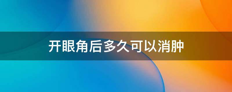 开眼角后多久可以消肿（开眼角红肿多久消）
