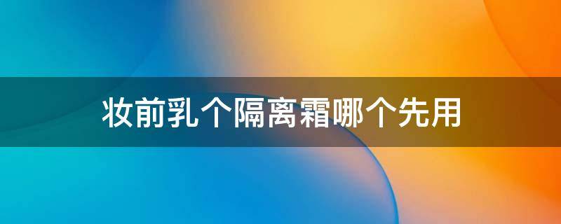 妆前乳个隔离霜哪个先用（妆前乳和隔离哪个先用?）