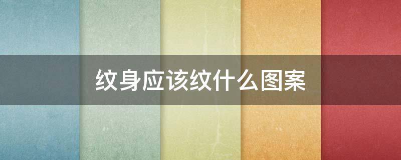 纹身应该纹什么图案（纹身一般纹什么图案）