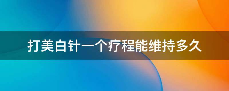 打美白针一个疗程能维持多久 打美白针一疗程可以维持多久