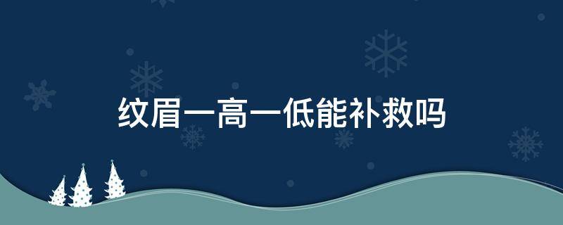 纹眉一高一低能补救吗（纹眉一高一低怎么补救）