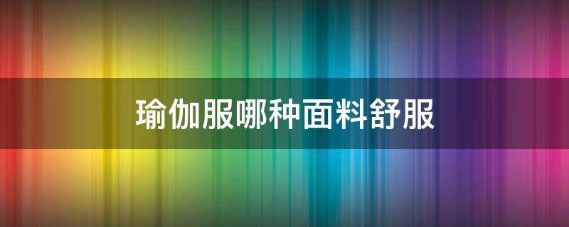 瑜伽服哪种面料舒服 瑜伽服什么面料最舒服