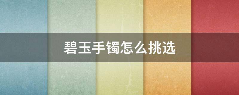 碧玉手镯怎么挑选（碧玉手镯好吗）