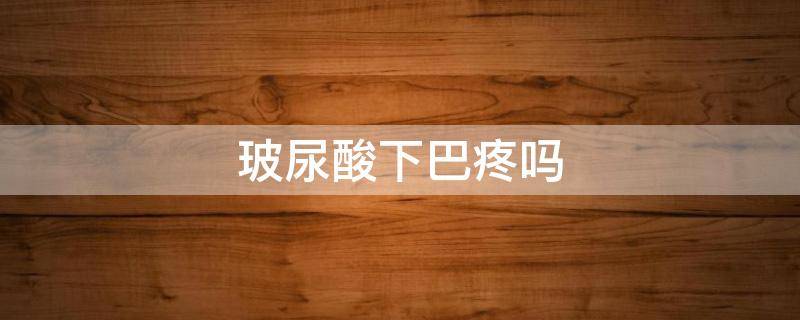 玻尿酸下巴疼吗（玻尿酸下巴为啥疼）