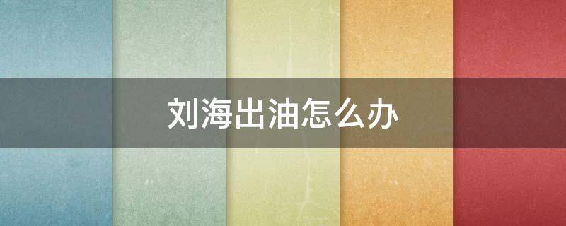 刘海出油怎么办（刘海爱出油怎么办）