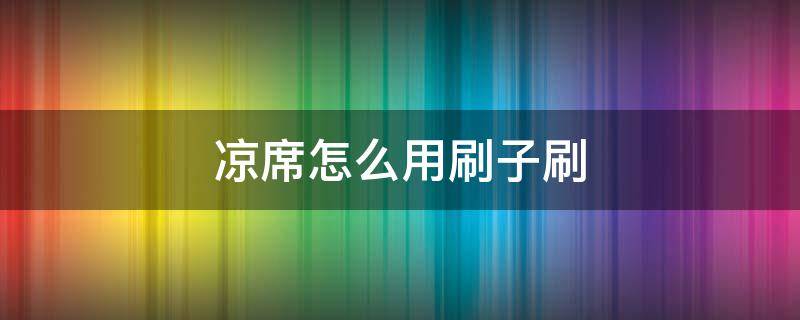 凉席怎么用刷子刷（席子可以用刷子刷吗）