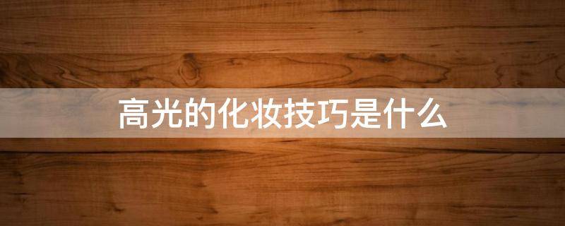 高光的化妆技巧是什么 高光是化妆里面的最后一步吗