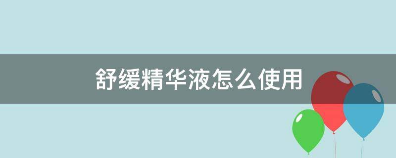 舒缓精华液怎么使用 肌肤舒缓精华怎么用