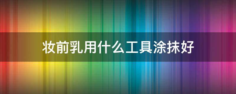 妆前乳用什么工具涂抹好（妆前乳用什么工具上妆）