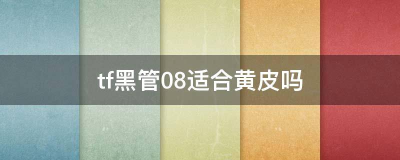 tf黑管08适合黄皮吗 tf白管黄皮买哪个颜色