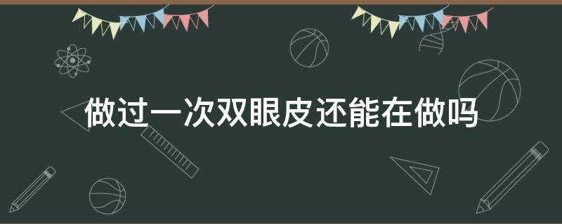 做过一次双眼皮还能在做吗 原来做过双眼皮,还想做能做了吗?