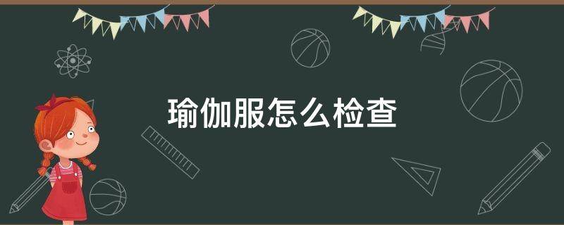 瑜伽服怎么检查（瑜伽服有什么要求吗）