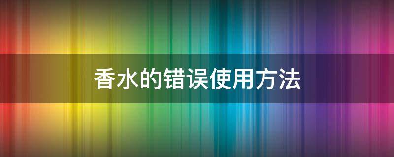 香水的错误使用方法 香水的使用方法和注意事项