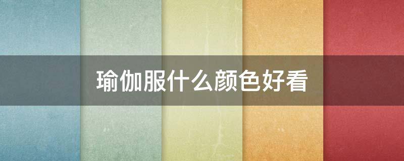 瑜伽服什么颜色好看 瑜伽服什么颜色很好看