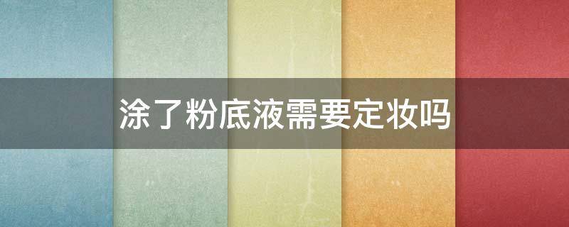 涂了粉底液需要定妆吗（涂了粉底液要不要定妆）