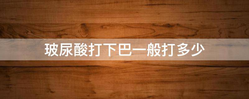 玻尿酸打下巴一般打多少 玻尿酸打下巴一般打多少毫升