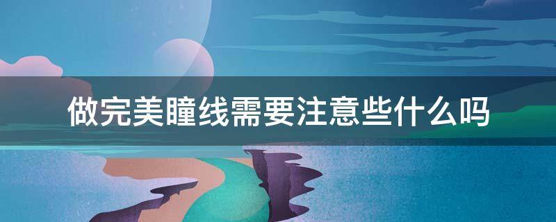 做完美瞳线需要注意些什么吗 刚做好美瞳线要注意什么?