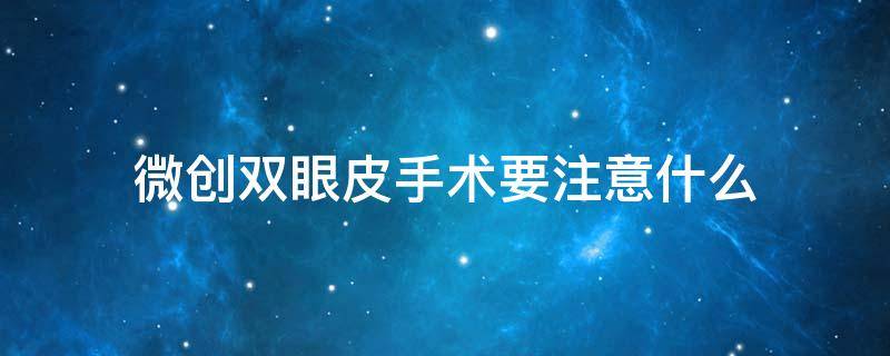 微创双眼皮手术要注意什么 微创双眼皮术后需要注意什么